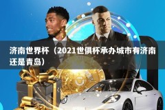 济南世界杯（2021世俱杯承办城市有济南还是青岛）