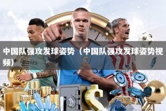 中国队强攻发球姿势（中国队强攻发球姿势视频）