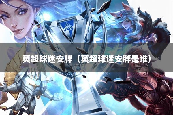 英超球迷安胖(英超球迷安胖是谁)