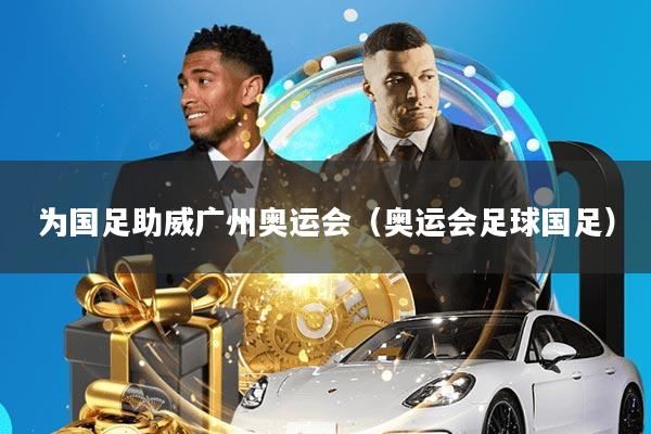 为国足助威广州奥运会(奥运会足球国足)