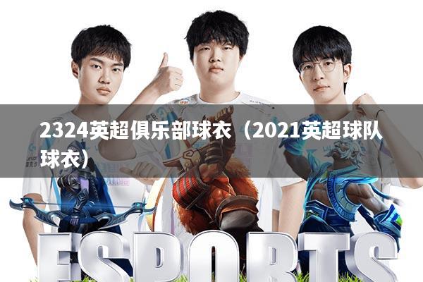 2324英超俱乐部球衣(2021英超球队球衣)