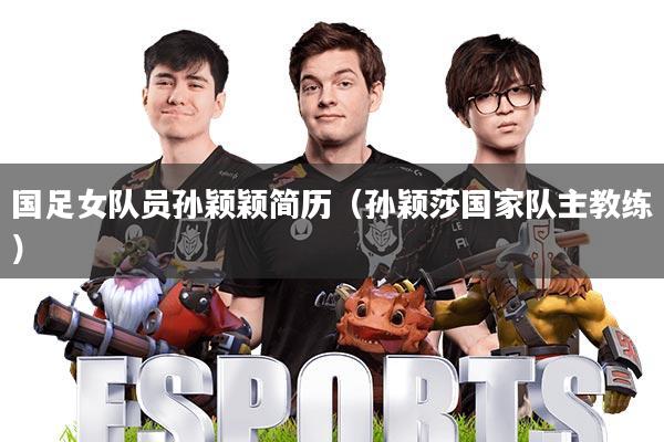 国足女队员孙颖颖简历(孙颖莎国家队主教练)