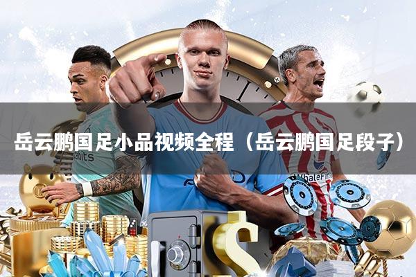 岳云鹏国足小品视频全程(岳云鹏国足段子)