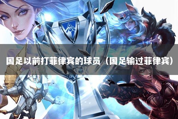 国足以前打菲律宾的球员(国足输过菲律宾)