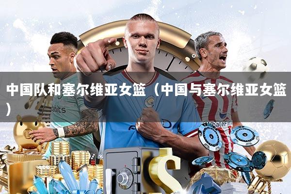中国队和塞尔维亚女篮(中国与塞尔维亚女篮)