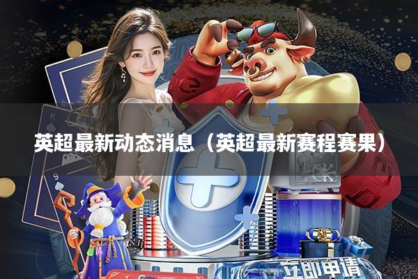 英超最新动态消息(英超最新赛程赛果)