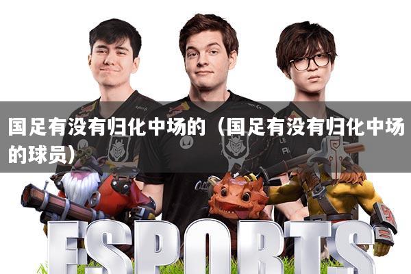 国足有没有归化中场的(国足有没有归化中场的球员)