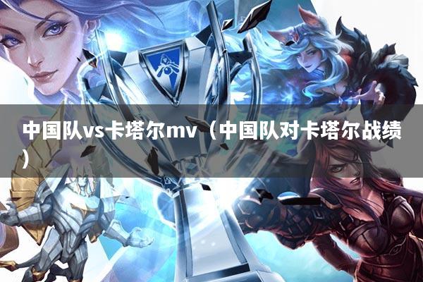 中国队vs卡塔尔mv(中国队对卡塔尔战绩)